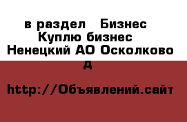  в раздел : Бизнес » Куплю бизнес . Ненецкий АО,Осколково д.